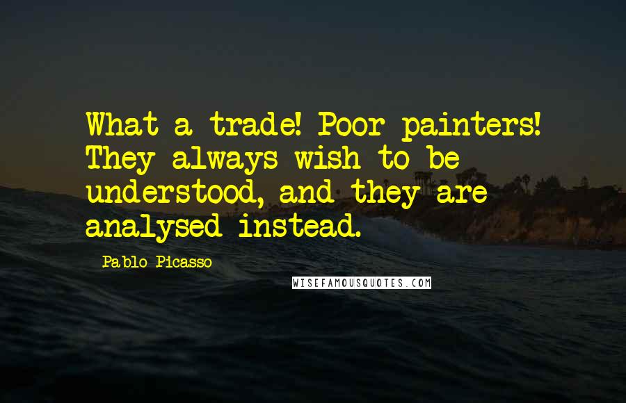 Pablo Picasso Quotes: What a trade! Poor painters! They always wish to be understood, and they are analysed instead.