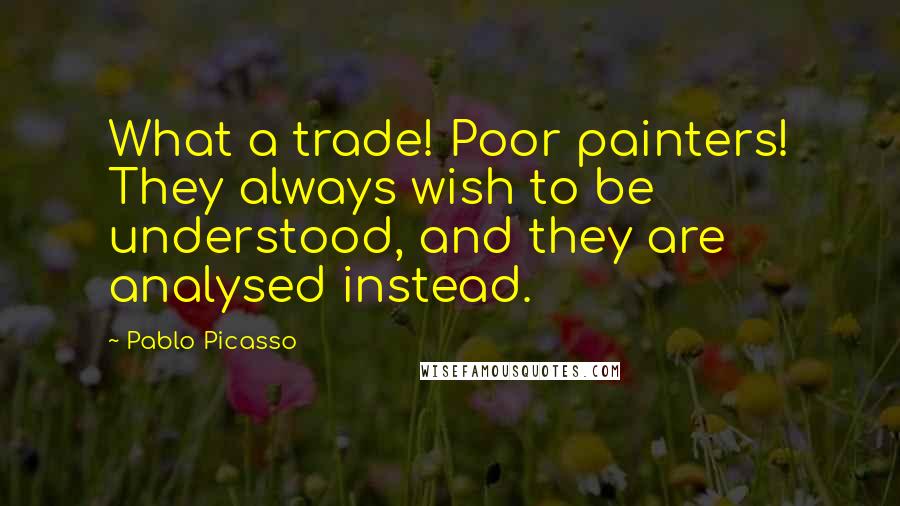 Pablo Picasso Quotes: What a trade! Poor painters! They always wish to be understood, and they are analysed instead.