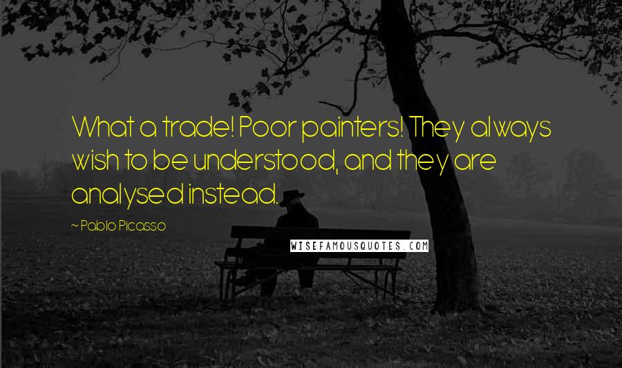 Pablo Picasso Quotes: What a trade! Poor painters! They always wish to be understood, and they are analysed instead.