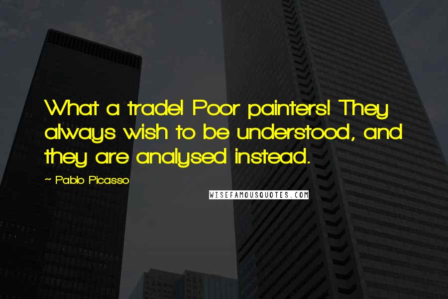 Pablo Picasso Quotes: What a trade! Poor painters! They always wish to be understood, and they are analysed instead.