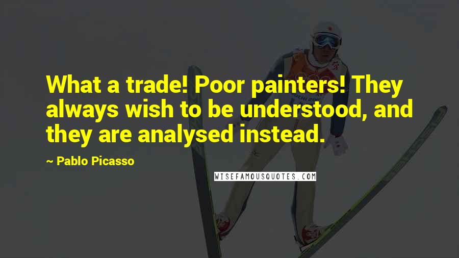 Pablo Picasso Quotes: What a trade! Poor painters! They always wish to be understood, and they are analysed instead.