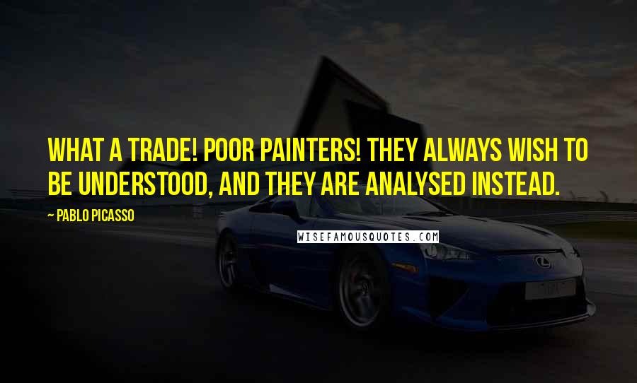 Pablo Picasso Quotes: What a trade! Poor painters! They always wish to be understood, and they are analysed instead.