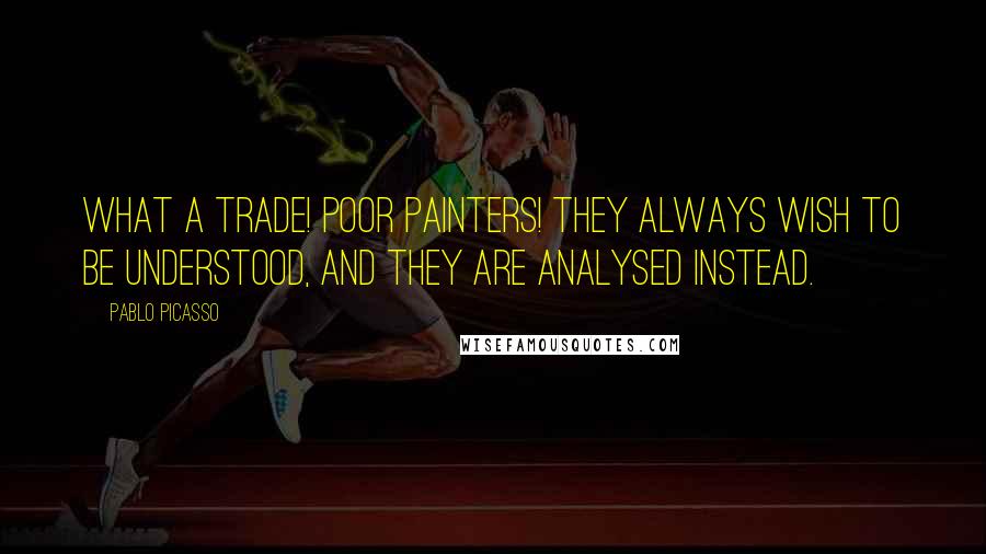 Pablo Picasso Quotes: What a trade! Poor painters! They always wish to be understood, and they are analysed instead.