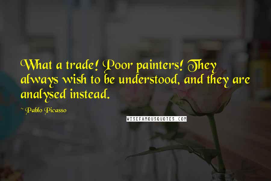 Pablo Picasso Quotes: What a trade! Poor painters! They always wish to be understood, and they are analysed instead.