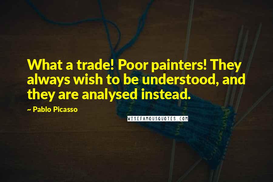 Pablo Picasso Quotes: What a trade! Poor painters! They always wish to be understood, and they are analysed instead.