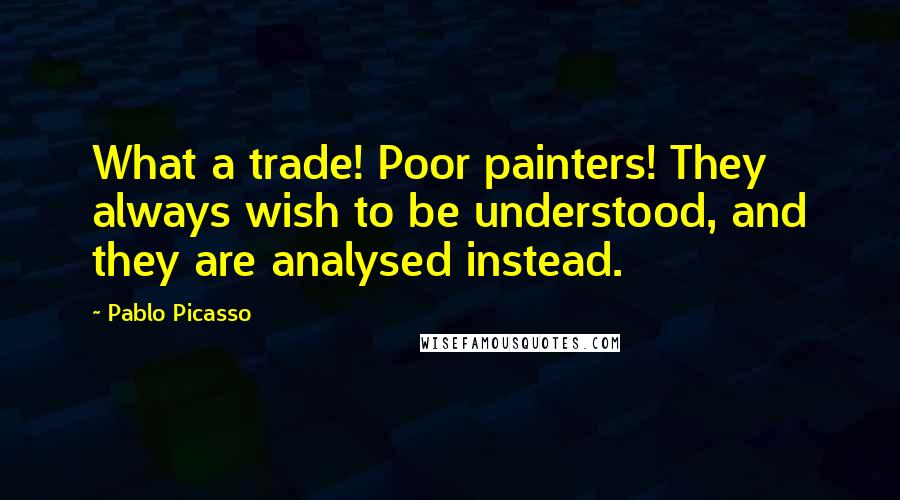 Pablo Picasso Quotes: What a trade! Poor painters! They always wish to be understood, and they are analysed instead.