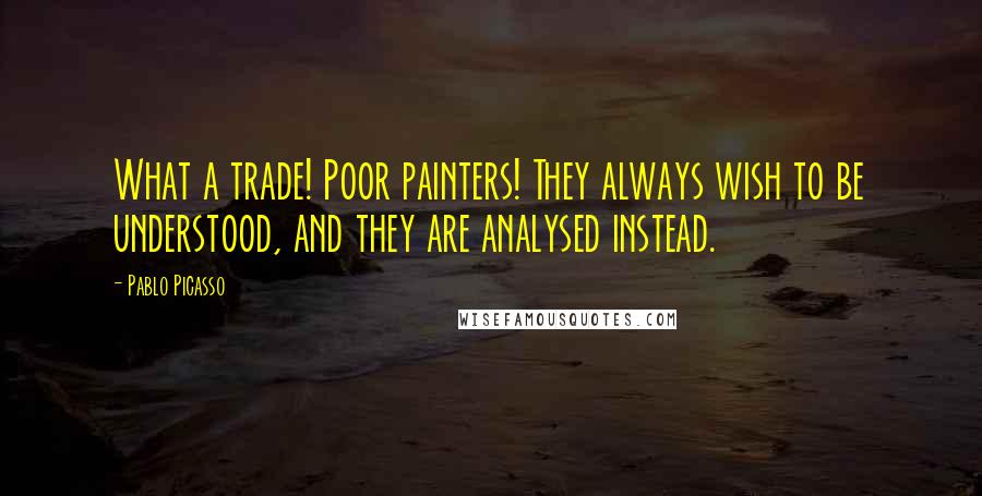 Pablo Picasso Quotes: What a trade! Poor painters! They always wish to be understood, and they are analysed instead.