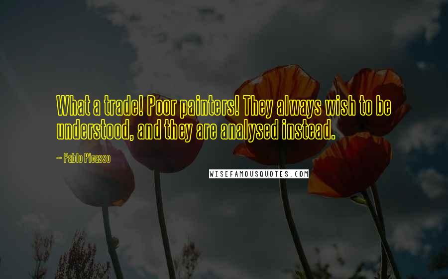 Pablo Picasso Quotes: What a trade! Poor painters! They always wish to be understood, and they are analysed instead.
