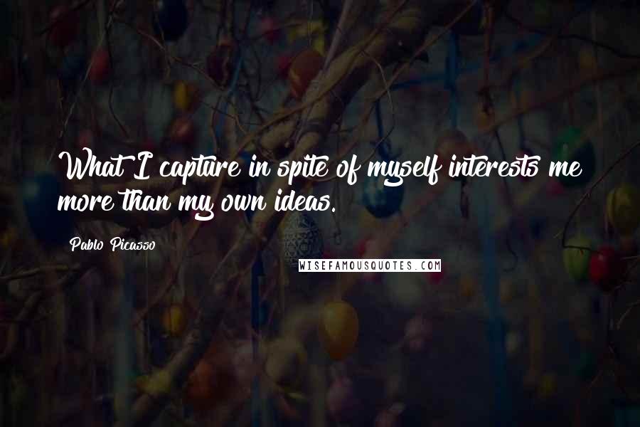 Pablo Picasso Quotes: What I capture in spite of myself interests me more than my own ideas.