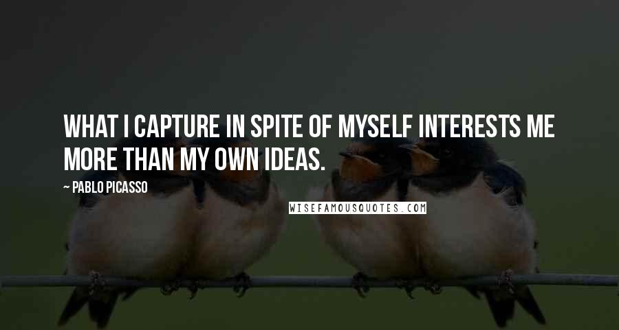 Pablo Picasso Quotes: What I capture in spite of myself interests me more than my own ideas.
