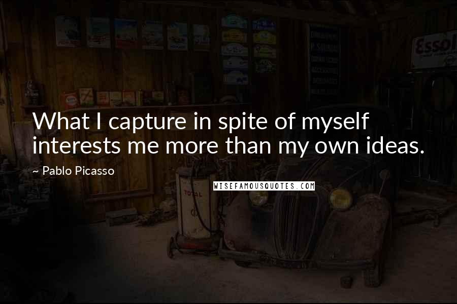 Pablo Picasso Quotes: What I capture in spite of myself interests me more than my own ideas.