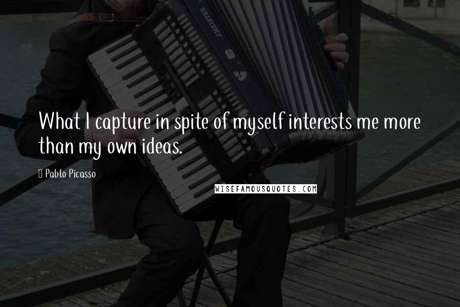 Pablo Picasso Quotes: What I capture in spite of myself interests me more than my own ideas.