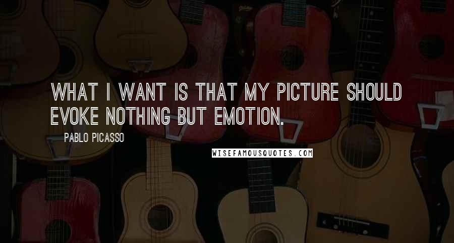 Pablo Picasso Quotes: What I want is that my picture should evoke nothing but emotion.