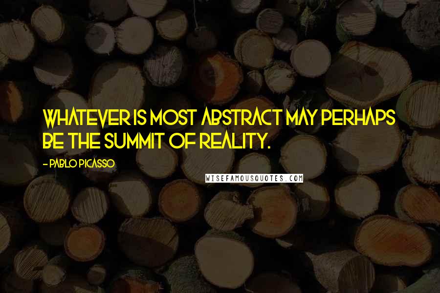 Pablo Picasso Quotes: Whatever is most abstract may perhaps be the summit of reality.