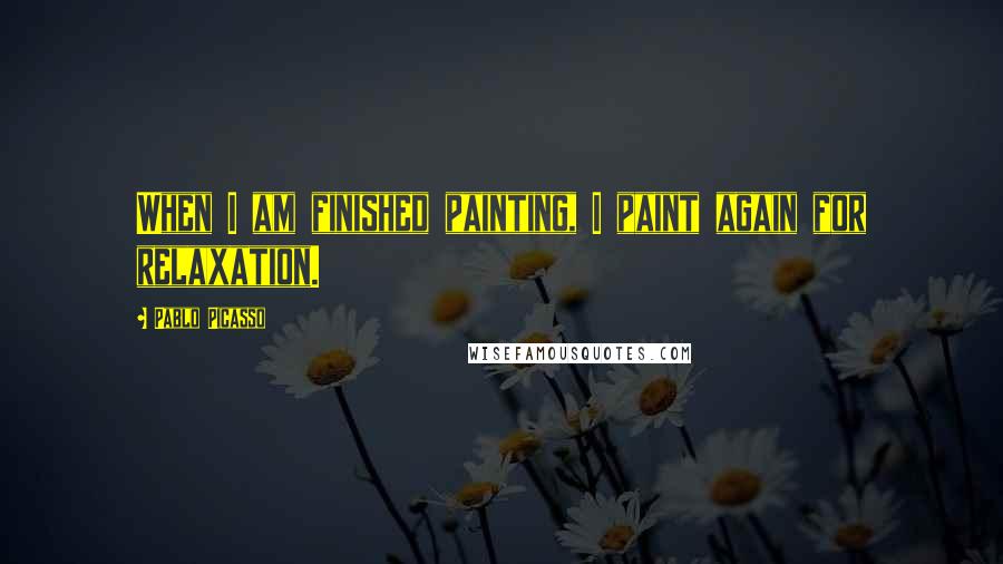 Pablo Picasso Quotes: When I am finished painting, I paint again for relaxation.