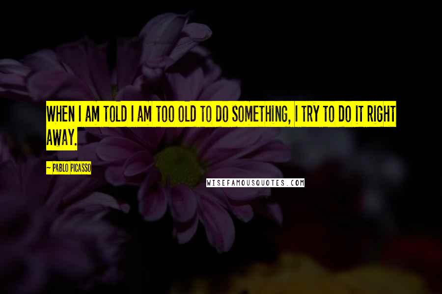 Pablo Picasso Quotes: When I am told I am too old to do something, I try to do it right away.