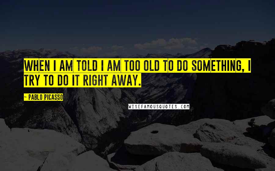 Pablo Picasso Quotes: When I am told I am too old to do something, I try to do it right away.