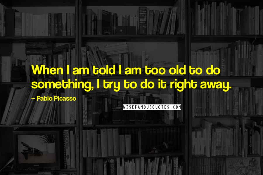 Pablo Picasso Quotes: When I am told I am too old to do something, I try to do it right away.