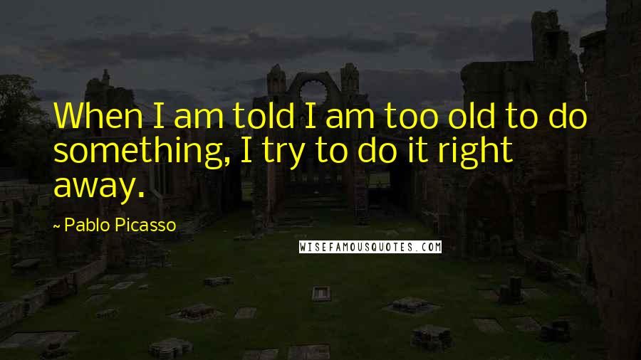 Pablo Picasso Quotes: When I am told I am too old to do something, I try to do it right away.