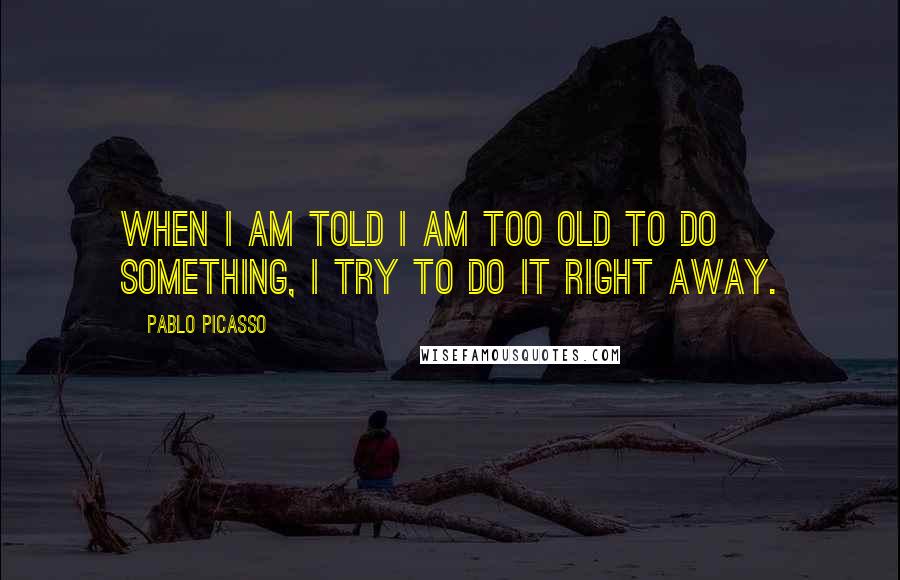 Pablo Picasso Quotes: When I am told I am too old to do something, I try to do it right away.