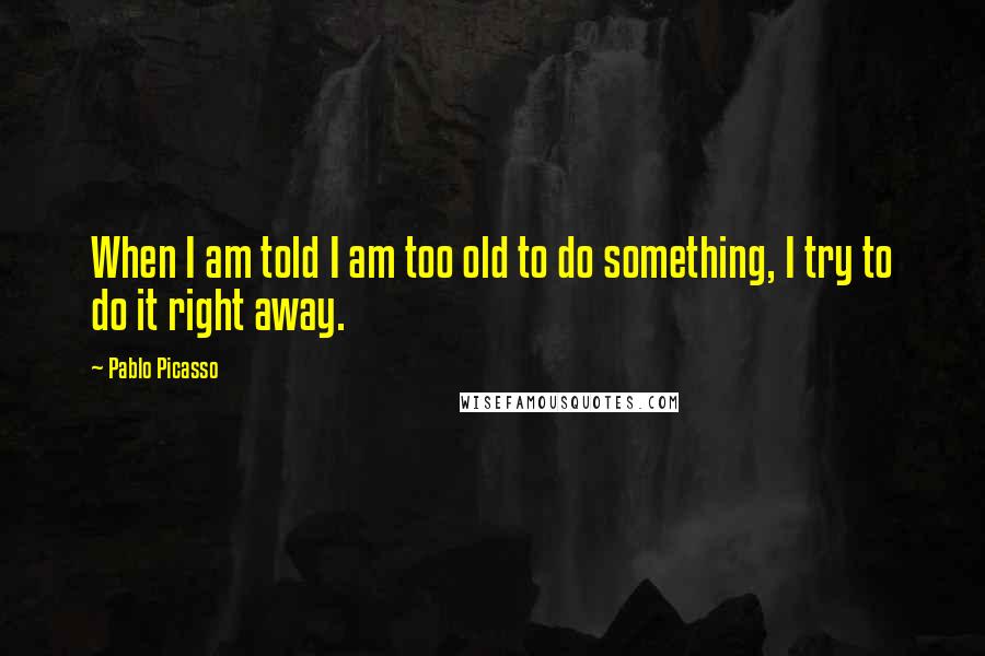 Pablo Picasso Quotes: When I am told I am too old to do something, I try to do it right away.