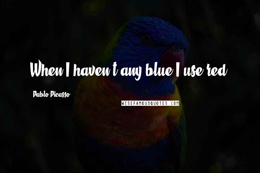 Pablo Picasso Quotes: When I haven't any blue I use red.