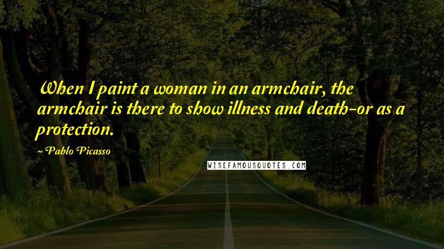 Pablo Picasso Quotes: When I paint a woman in an armchair, the armchair is there to show illness and death-or as a protection.