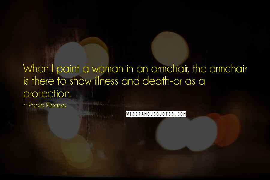 Pablo Picasso Quotes: When I paint a woman in an armchair, the armchair is there to show illness and death-or as a protection.