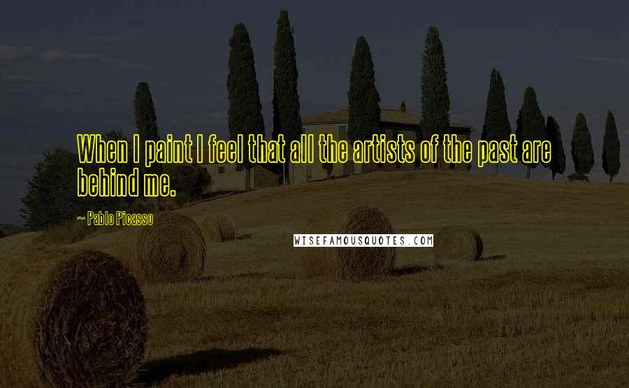 Pablo Picasso Quotes: When I paint I feel that all the artists of the past are behind me.