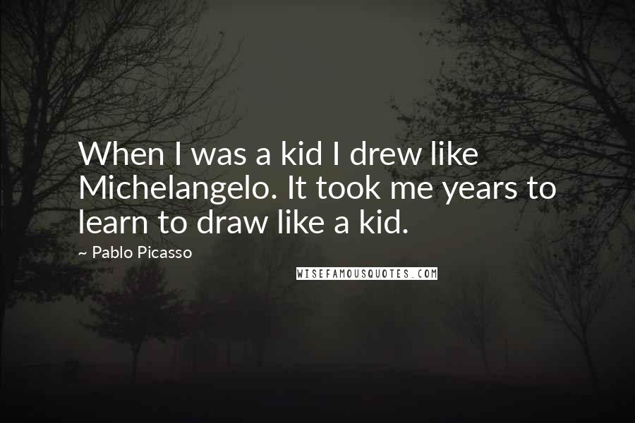 Pablo Picasso Quotes: When I was a kid I drew like Michelangelo. It took me years to learn to draw like a kid.