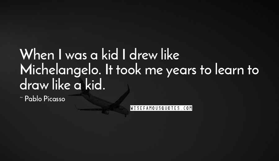 Pablo Picasso Quotes: When I was a kid I drew like Michelangelo. It took me years to learn to draw like a kid.