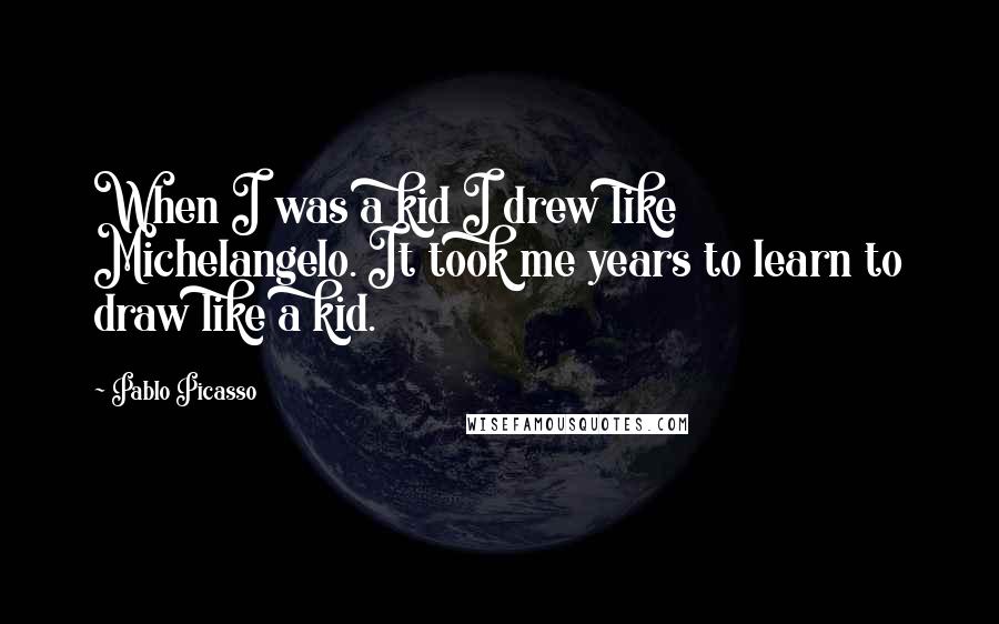 Pablo Picasso Quotes: When I was a kid I drew like Michelangelo. It took me years to learn to draw like a kid.