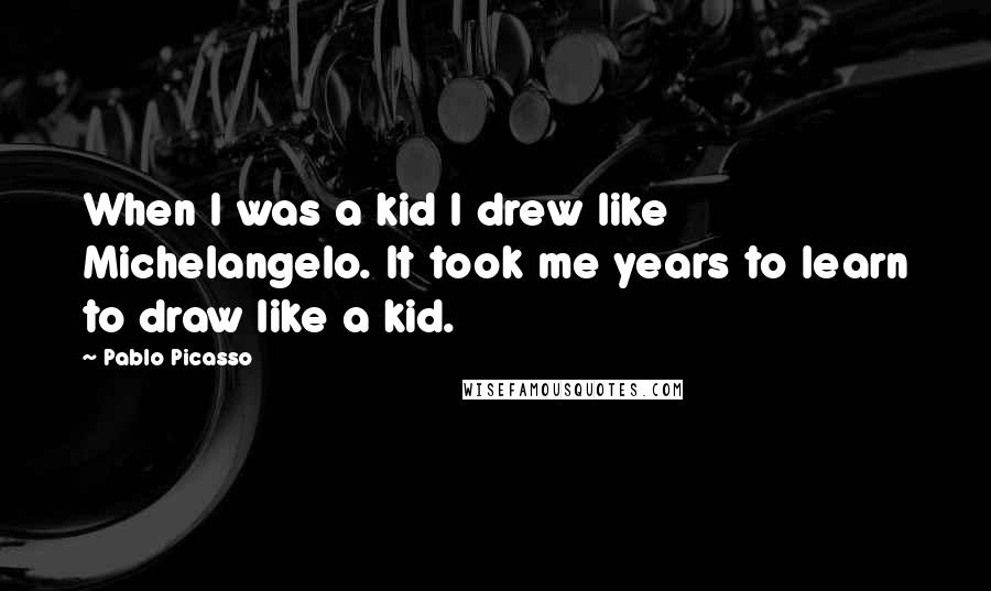 Pablo Picasso Quotes: When I was a kid I drew like Michelangelo. It took me years to learn to draw like a kid.