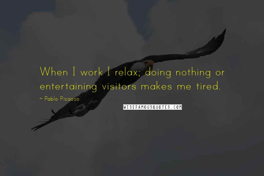 Pablo Picasso Quotes: When I work I relax; doing nothing or entertaining visitors makes me tired.