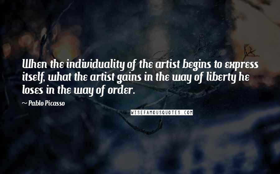 Pablo Picasso Quotes: When the individuality of the artist begins to express itself, what the artist gains in the way of liberty he loses in the way of order.