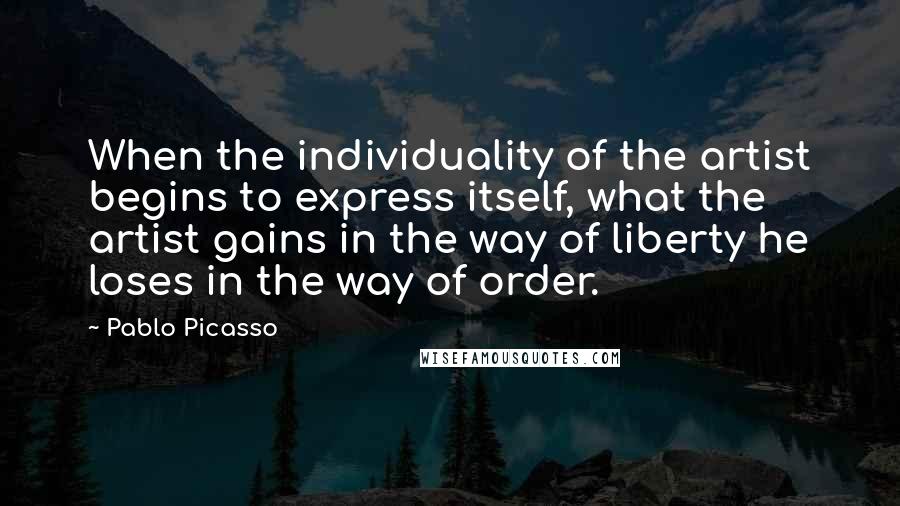 Pablo Picasso Quotes: When the individuality of the artist begins to express itself, what the artist gains in the way of liberty he loses in the way of order.