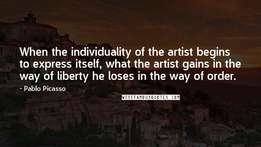 Pablo Picasso Quotes: When the individuality of the artist begins to express itself, what the artist gains in the way of liberty he loses in the way of order.