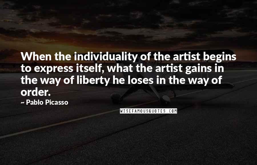 Pablo Picasso Quotes: When the individuality of the artist begins to express itself, what the artist gains in the way of liberty he loses in the way of order.