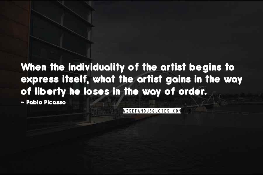 Pablo Picasso Quotes: When the individuality of the artist begins to express itself, what the artist gains in the way of liberty he loses in the way of order.