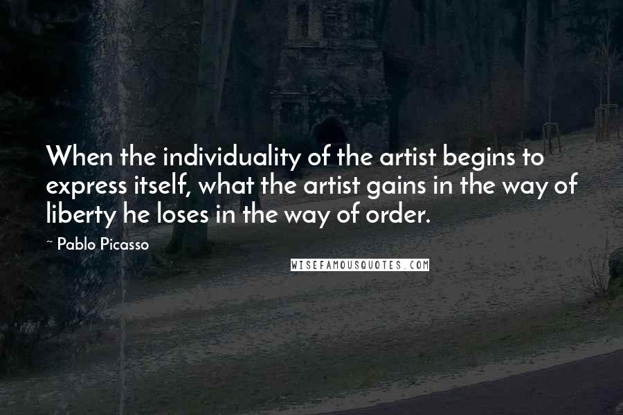 Pablo Picasso Quotes: When the individuality of the artist begins to express itself, what the artist gains in the way of liberty he loses in the way of order.