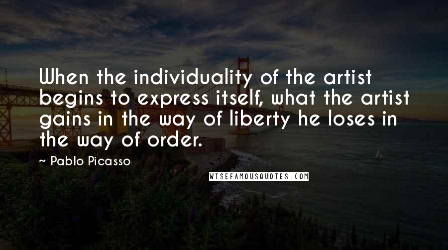 Pablo Picasso Quotes: When the individuality of the artist begins to express itself, what the artist gains in the way of liberty he loses in the way of order.