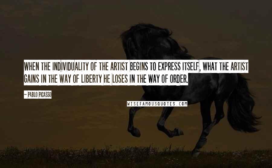 Pablo Picasso Quotes: When the individuality of the artist begins to express itself, what the artist gains in the way of liberty he loses in the way of order.
