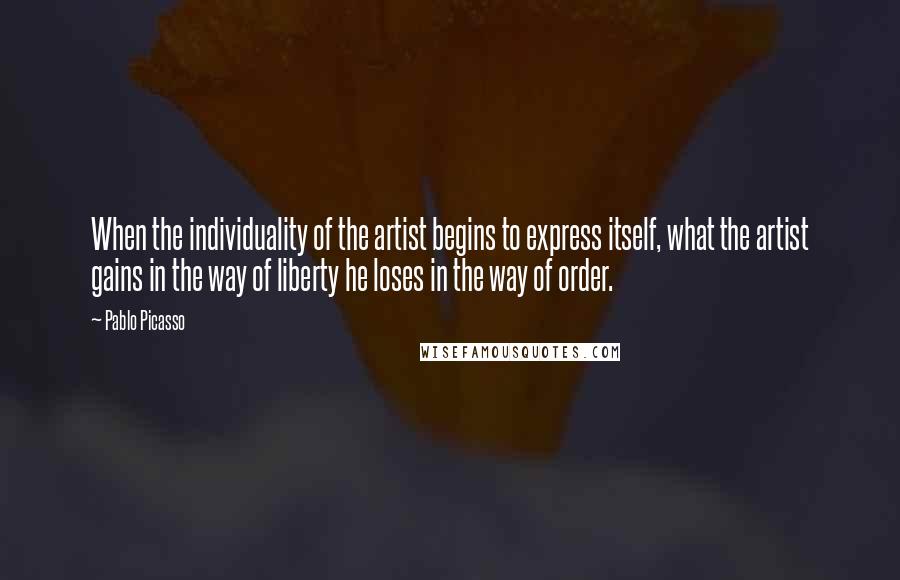 Pablo Picasso Quotes: When the individuality of the artist begins to express itself, what the artist gains in the way of liberty he loses in the way of order.