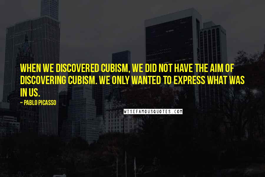 Pablo Picasso Quotes: When we discovered cubism, we did not have the aim of discovering cubism. We only wanted to express what was in us.