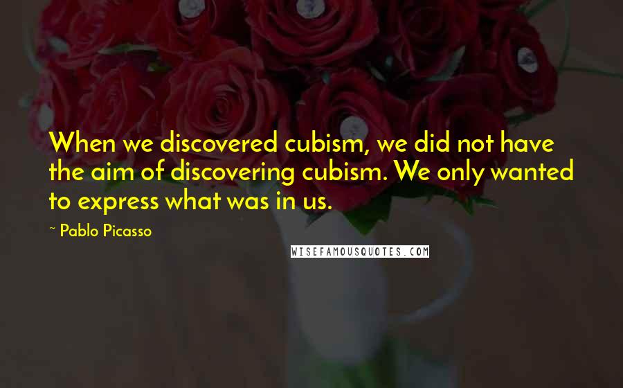 Pablo Picasso Quotes: When we discovered cubism, we did not have the aim of discovering cubism. We only wanted to express what was in us.