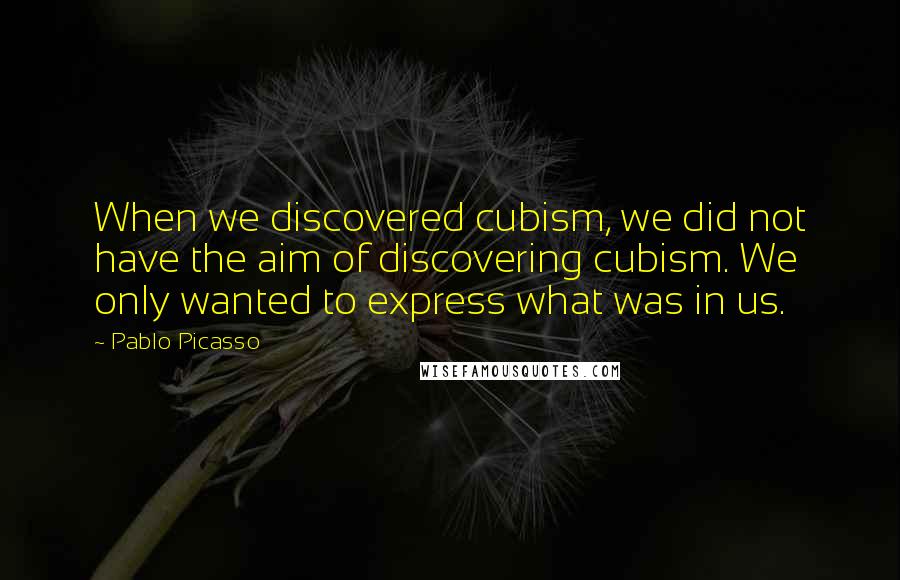 Pablo Picasso Quotes: When we discovered cubism, we did not have the aim of discovering cubism. We only wanted to express what was in us.