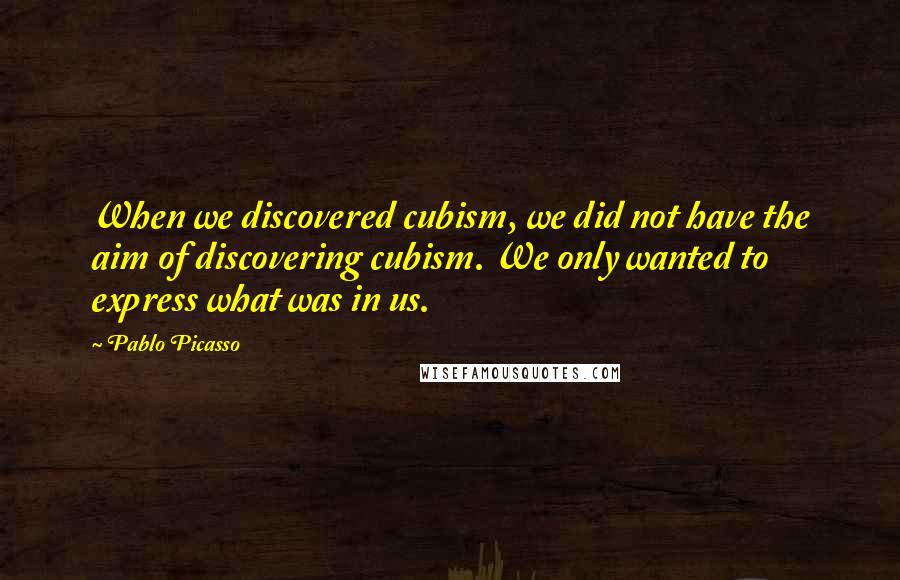 Pablo Picasso Quotes: When we discovered cubism, we did not have the aim of discovering cubism. We only wanted to express what was in us.