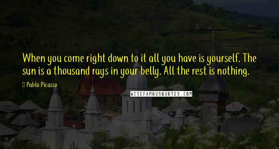 Pablo Picasso Quotes: When you come right down to it all you have is yourself. The sun is a thousand rays in your belly. All the rest is nothing.