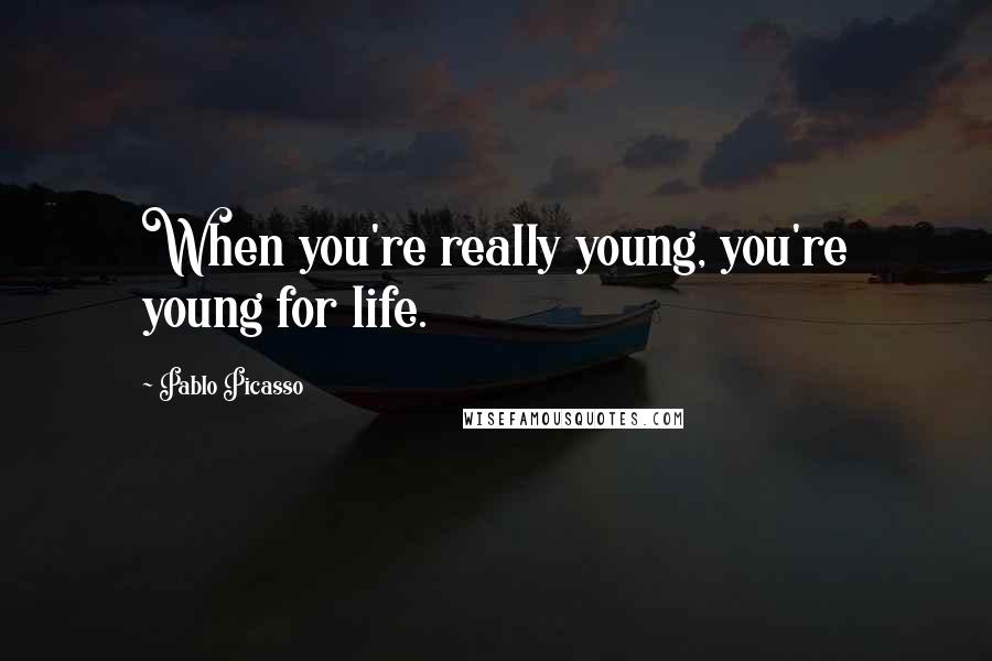 Pablo Picasso Quotes: When you're really young, you're young for life.