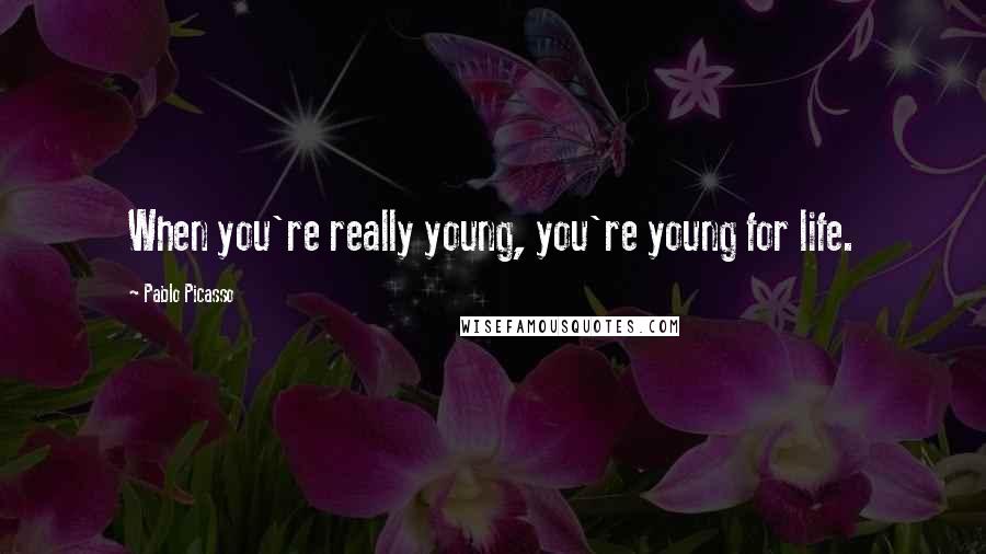 Pablo Picasso Quotes: When you're really young, you're young for life.